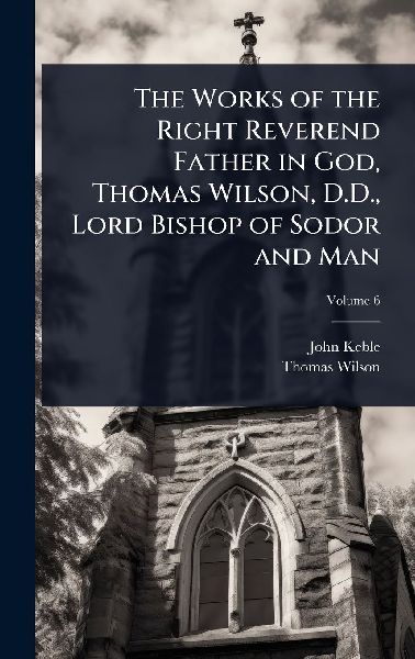 The Works of the Right Reverend Father in God, Thomas Wilson, ...