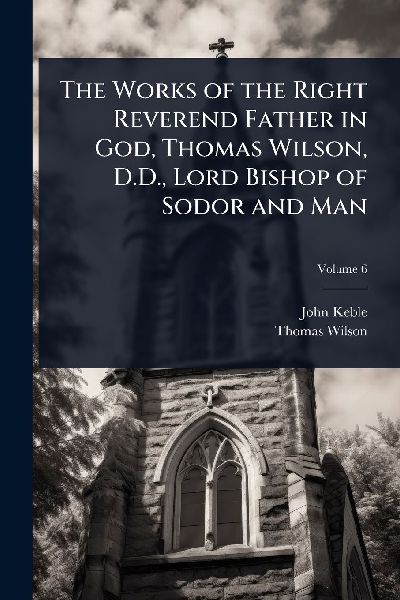 The Works of the Right Reverend Father in God, Thomas Wilson, ...