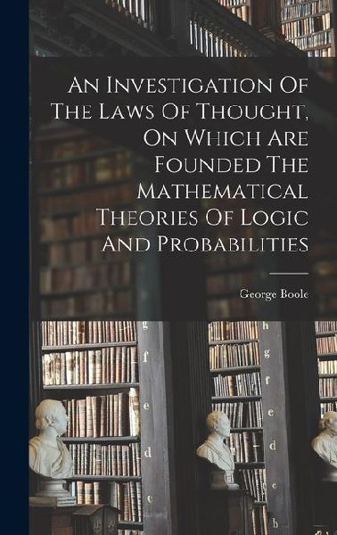 An Investigation Of The Laws Of Thought, On Which Are Founded ...