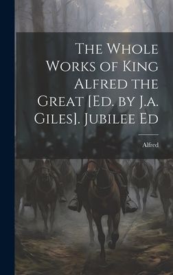 The Whole Works of King Alfred the Great [Ed. by J.a. Giles]. ...