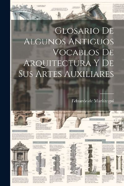 Glosario De Algunos Antiguos Vocablos De Arquitectura Y De Sus...