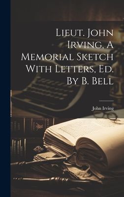 Lieut. John Irving, A Memorial Sketch With Letters, Ed. By B. ...