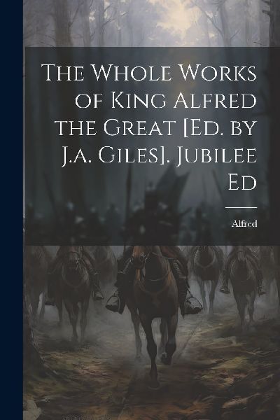 The Whole Works of King Alfred the Great [Ed. by J.a. Giles]. ...