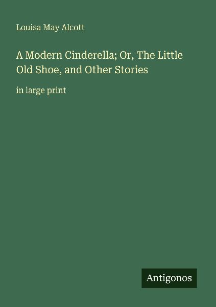 A Modern Cinderella; Or, The Little Old Shoe, and Other Stories