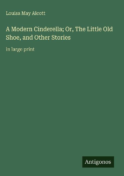 A Modern Cinderella; Or, The Little Old Shoe, and Other Stories