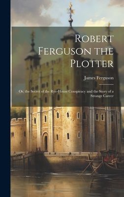 Robert Ferguson the Plotter: Or, the Secret of the Rye-House C...