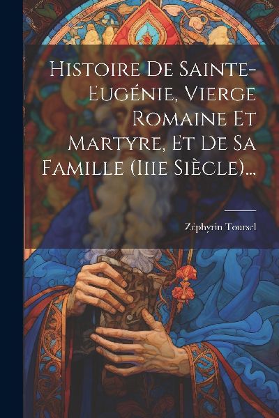 Histoire De Sainte-eugénie, Vierge Romaine Et Martyre, Et De ...