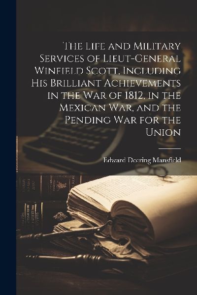 The Life and Military Services of Lieut-General Winfield Scott...