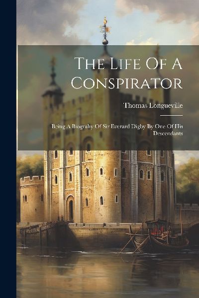 The Life Of A Conspirator: Being A Biograhy Of Sir Everard Dig...