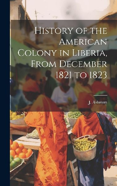 History of the American Colony in Liberia, From December 1821 ...