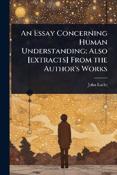 An Essay Concerning Human Understanding; Also [extracts] From ...