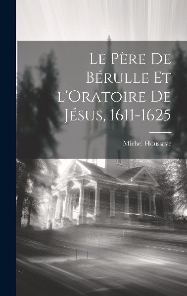 Le Père de Bérulle et l'Oratoire de Jésus, 1611-1625
