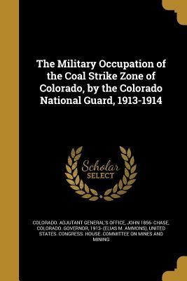 The Military Occupation of the Coal Strike Zone of Colorado, b...