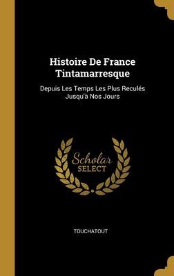 Histoire De France Tintamarresque: Depuis Les Temps Les Plus R...