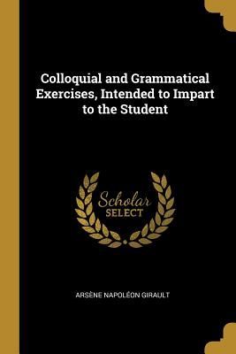 Colloquial and Grammatical Exercises, Intended to Impart to th...