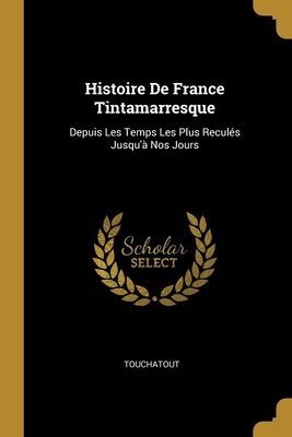Histoire De France Tintamarresque: Depuis Les Temps Les Plus R...