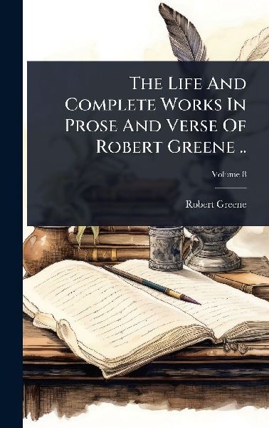 The Life And Complete Works In Prose And Verse Of Robert Green...