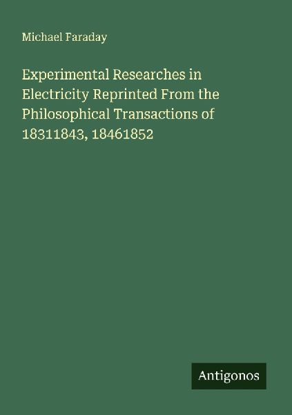 Experimental Researches in Electricity Reprinted From the Phil...