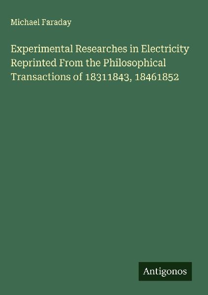 Experimental Researches in Electricity Reprinted From the Phil...
