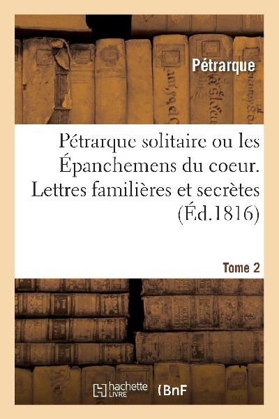Pétrarque Solitaire Ou Les Épanchemens Du Coeur. Lettres Fam...