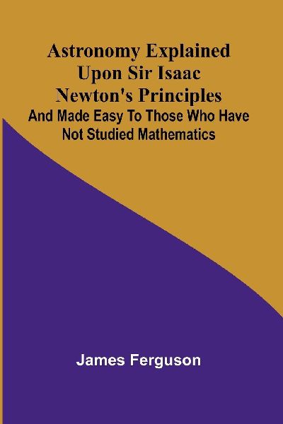 Astronomy Explained Upon Sir Isaac Newton's Principles; A...