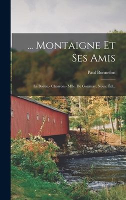 ... Montaigne Et Ses Amis: La Boétie.- Charron.- Mlle. De Gou...
