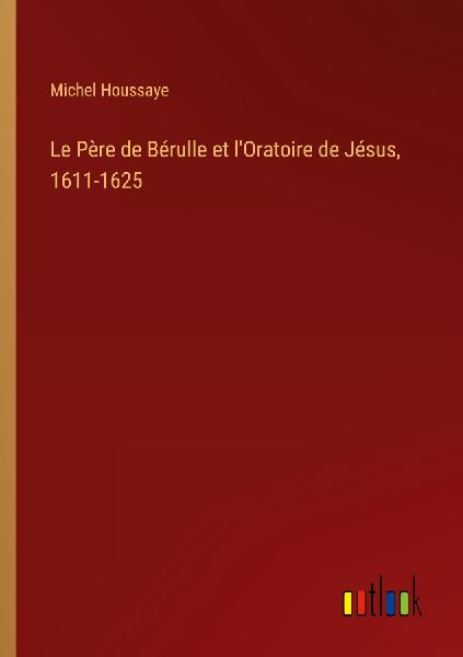 Le Père de Bérulle et l'Oratoire de Jésus, 1611-1625