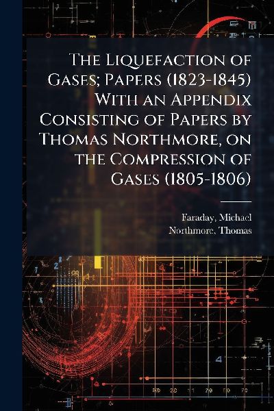 The Liquefaction of Gases; Papers (1823-1845) With an Appendix...