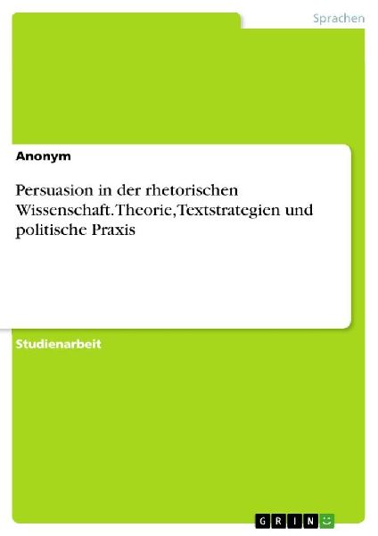 Persuasion in der rhetorischen Wissenschaft. Theorie, Textstra...